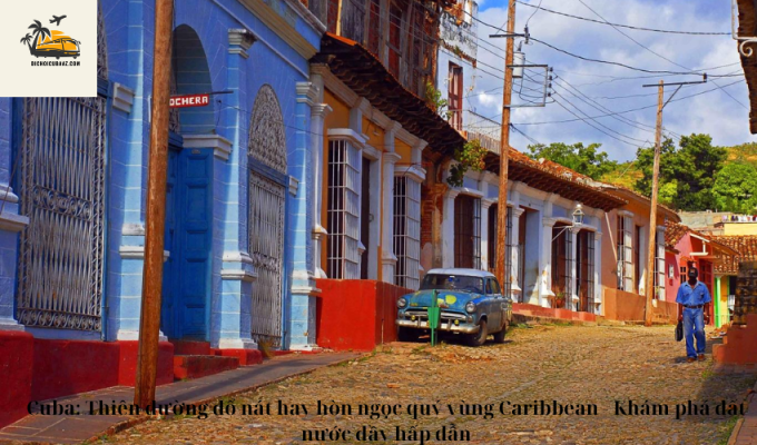 Cuba: Thiên đường đổ nát hay hòn ngọc quý vùng Caribbean - Khám phá đất nước đầy hấp dẫn